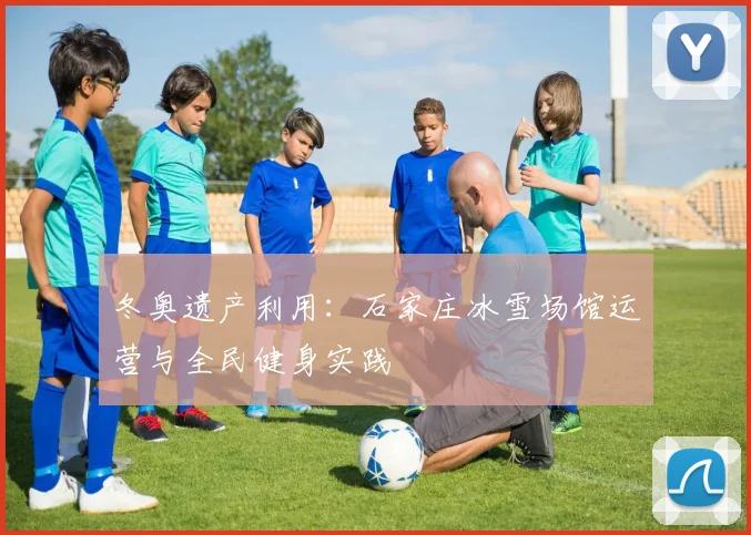 冬奥遗产利用：石家庄冰雪场馆运营与全民健身实践