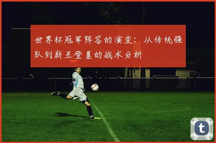 世界杯冠军阵容的演变：从传统强队到新王登基的战术分析