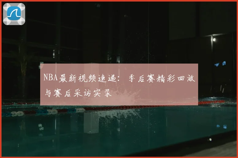 NBA最新视频速递：季后赛精彩回放与赛后采访实录