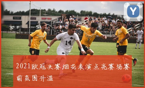 2021欧冠决赛烟花表演点亮赛场赛前氛围升温