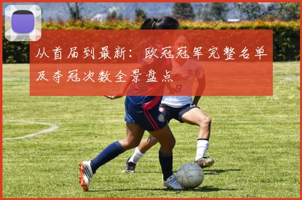 从首届到最新：欧冠冠军完整名单及夺冠次数全景盘点