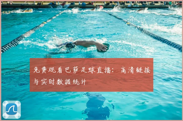 免费观看巴萨足球直播：高清链接与实时数据统计