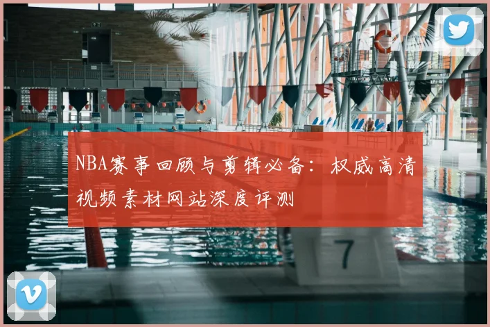 NBA赛事回顾与剪辑必备：权威高清视频素材网站深度评测