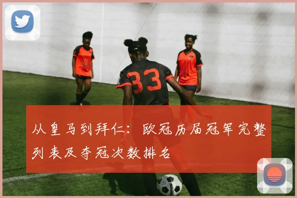 从皇马到拜仁：欧冠历届冠军完整列表及夺冠次数排名