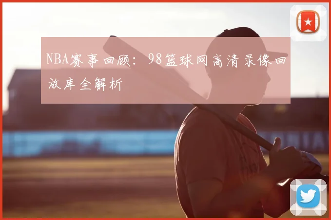 NBA赛事回顾：98篮球网高清录像回放库全解析