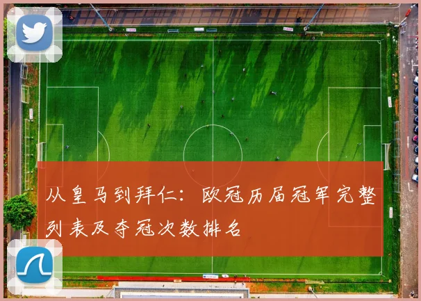 从皇马到拜仁：欧冠历届冠军完整列表及夺冠次数排名