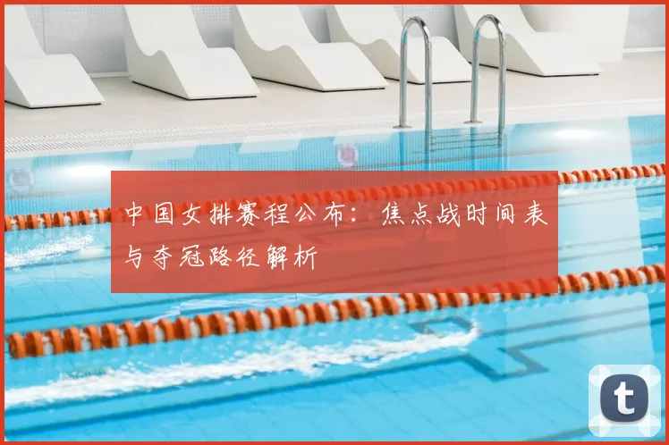 中国女排赛程公布：焦点战时间表与夺冠路径解析