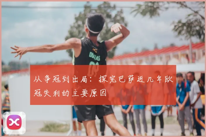 从争冠到出局：探究巴萨近几年欧冠失利的主要原因