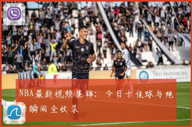 NBA最新视频集锦：今日十佳球与绝杀瞬间全收录