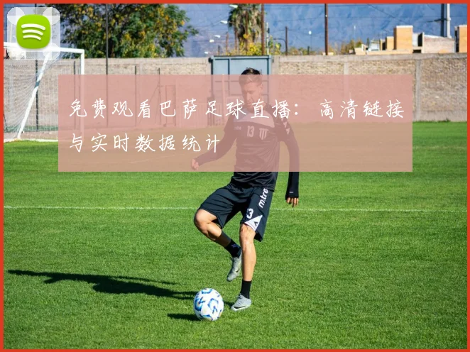 免费观看巴萨足球直播：高清链接与实时数据统计