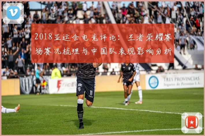 2018亚运会电竞评论：王者荣耀赛场赛况梳理与中国队表现影响分析