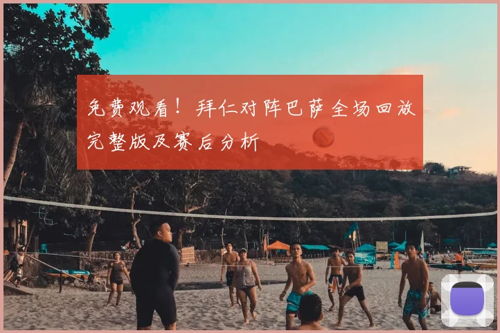 免费观看！拜仁对阵巴萨全场回放完整版及赛后分析