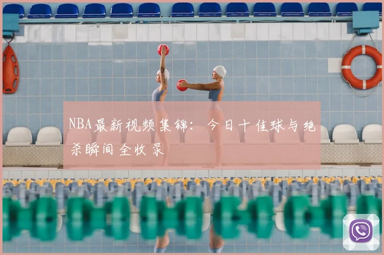 NBA最新视频集锦：今日十佳球与绝杀瞬间全收录